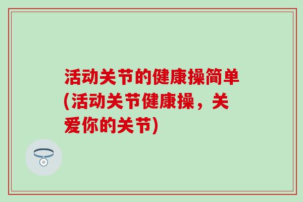 活动关节的健康操简单(活动关节健康操，关爱你的关节)