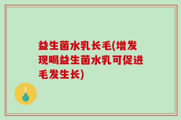 益生菌水乳长毛(增发现喝益生菌水乳可促进毛发生长) 益生菌水乳长毛(增发现喝益生菌水乳可促进毛发生长)
