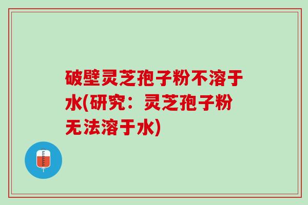 破壁灵芝孢子粉不溶于水(研究：灵芝孢子粉无法溶于水)