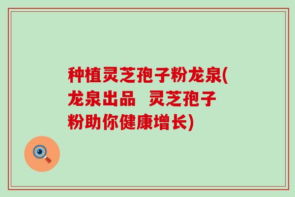 种植灵芝孢子粉龙泉(龙泉出品  灵芝孢子粉助你健康增长)