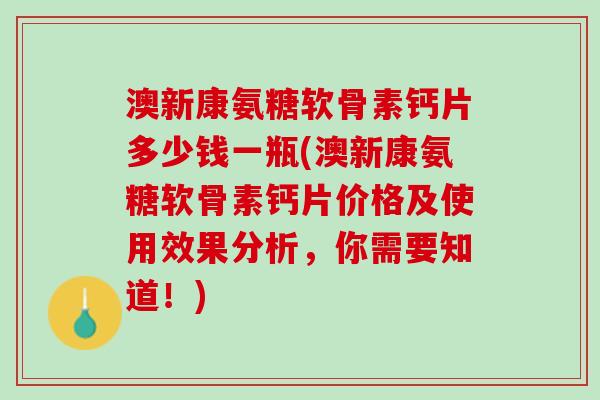 澳新康氨糖软骨素钙片多少钱一瓶(澳新康氨糖软骨素钙片价格及使用效果分析，你需要知道！)
