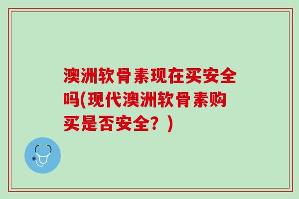 澳洲软骨素现在买安全吗(现代澳洲软骨素购买是否安全？)