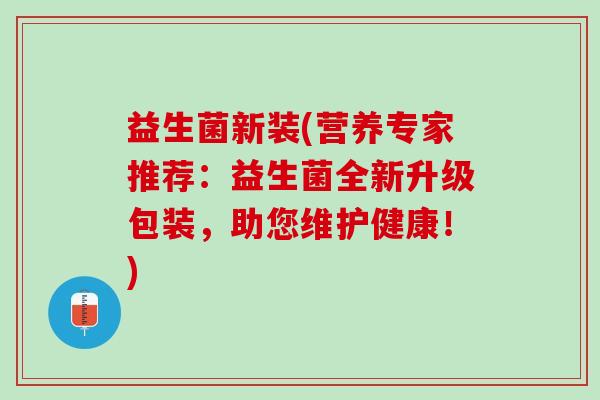 益生菌新装(营养专家推荐:益生菌全新升级包装,助您维护健康!) 益生菌新装(营养专家推荐:益生菌全新升级包装,助您维护健康!)