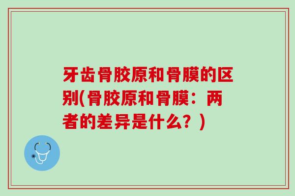 牙齿骨胶原和骨膜的区别(骨胶原和骨膜：两者的差异是什么？)