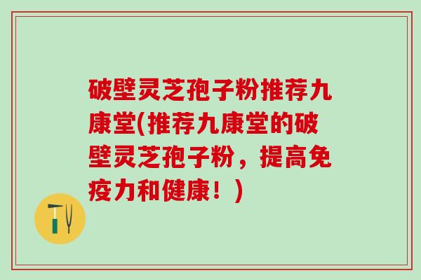 破壁灵芝孢子粉推荐九康堂(推荐九康堂的破壁灵芝孢子粉，提高免疫力和健康！)