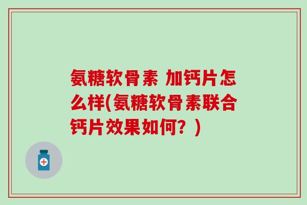 氨糖软骨素 加钙片怎么样(氨糖软骨素联合钙片效果如何？)