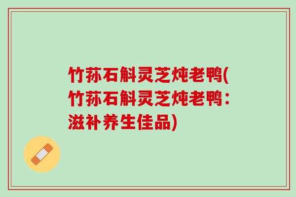 竹荪石斛灵芝炖老鸭(竹荪石斛灵芝炖老鸭：滋补养生佳品)