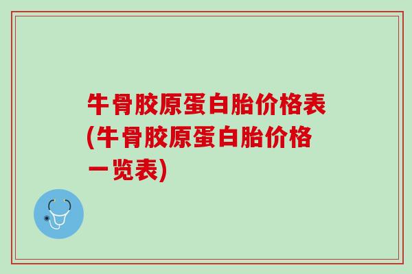 牛骨胶原蛋白胎价格表(牛骨胶原蛋白胎价格一览表)
