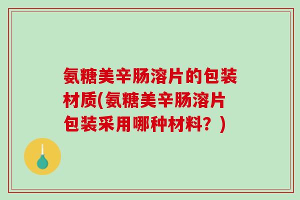 氨糖美辛肠溶片的包装材质(氨糖美辛肠溶片包装采用哪种材料？)