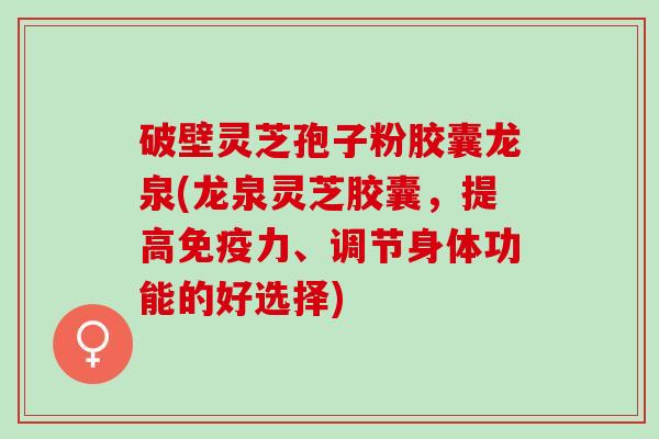 破壁灵芝孢子粉胶囊龙泉(龙泉灵芝胶囊，提高免疫力、调节身体功能的好选择)