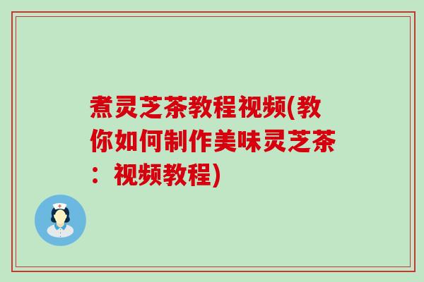 煮灵芝茶教程视频(教你如何制作美味灵芝茶:视频教程) 煮灵芝茶教程视频(教你如何制作美味灵芝茶:视频教程)