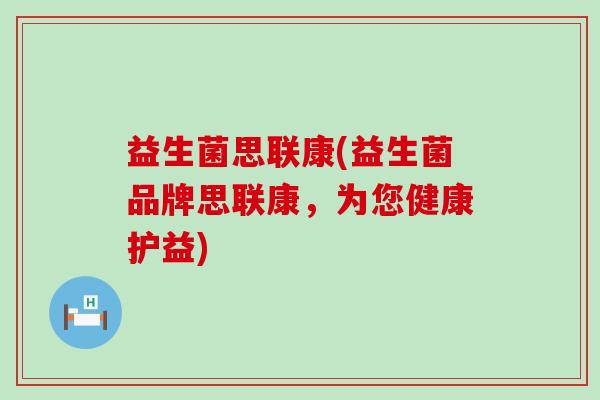 益生菌思联康(益生菌品牌思联康,为您健康护益) 益生菌思联康(益生菌品牌思联康,为您健康护益)