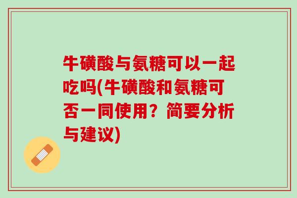 牛磺酸与氨糖可以一起吃吗(牛磺酸和氨糖可否一同使用？简要分析与建议)