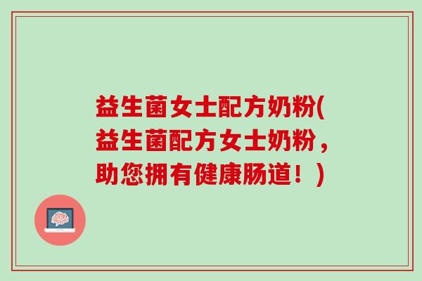 益生菌女士配方奶粉(益生菌配方女士奶粉,助您拥有健康肠道!) 益生菌女士配方奶粉(益生菌配方女士奶粉,助您拥有健康肠道!)