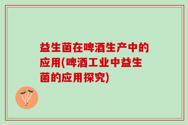 益生菌在啤酒生产中的应用(啤酒工业中益生菌的应用探究)