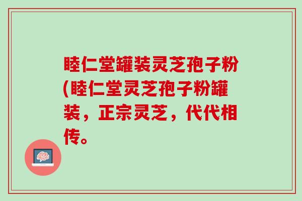 睦仁堂罐装灵芝孢子粉(睦仁堂灵芝孢子粉罐装，正宗灵芝，代代相传。