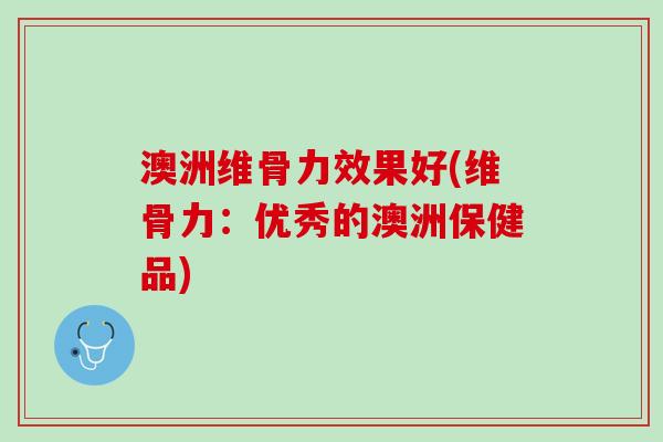 澳洲维骨力效果好(维骨力：优秀的澳洲保健品)