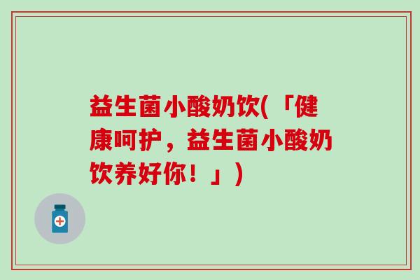益生菌小酸奶饮(「健康呵护，益生菌小酸奶饮养好你！」)