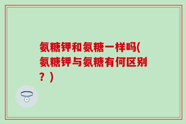 氨糖钾和氨糖一样吗(氨糖钾与氨糖有何区别？)