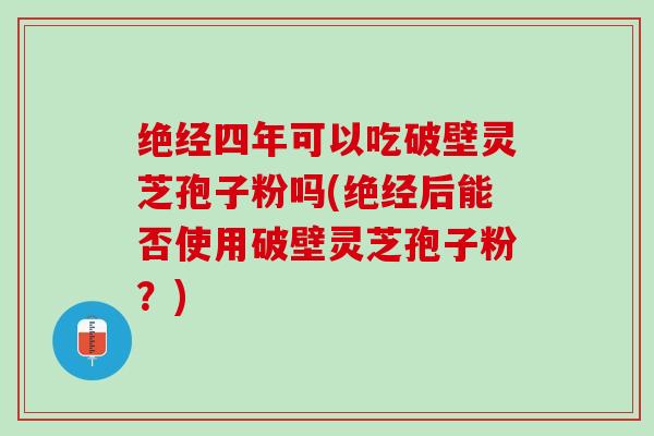 绝经四年可以吃破壁灵芝孢子粉吗(绝经后能否使用破壁灵芝孢子粉？)