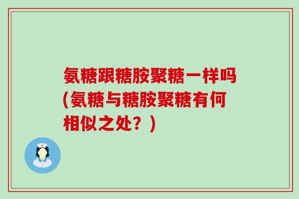 氨糖跟糖胺聚糖一样吗(氨糖与糖胺聚糖有何相似之处？)