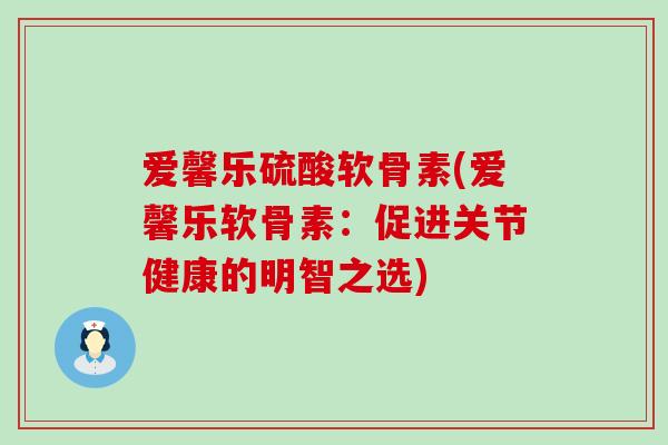爱馨乐硫酸软骨素(爱馨乐软骨素：促进关节健康的明智之选)