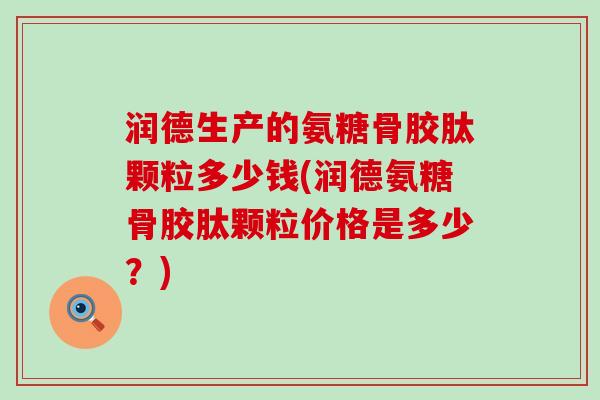 润德生产的氨糖骨胶肽颗粒多少钱(润德氨糖骨胶肽颗粒价格是多少?) 润德生产的氨糖骨胶肽颗粒多少钱(润德氨糖骨胶肽颗粒价格是多少?)