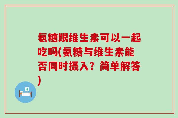 氨糖跟维生素可以一起吃吗(氨糖与维生素能否同时摄入？简单解答)