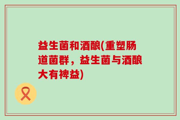 益生菌和酒酿(重塑肠道菌群，益生菌与酒酿大有裨益)