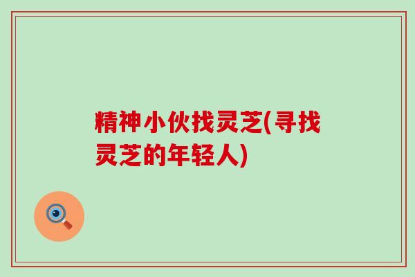 精神小伙找灵芝(寻找灵芝的年轻人)