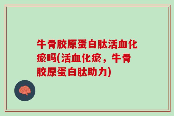 牛骨胶原蛋白肽活血化瘀吗(活血化瘀，牛骨胶原蛋白肽助力)