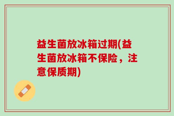 益生菌放冰箱过期(益生菌放冰箱不保险，注意保质期)