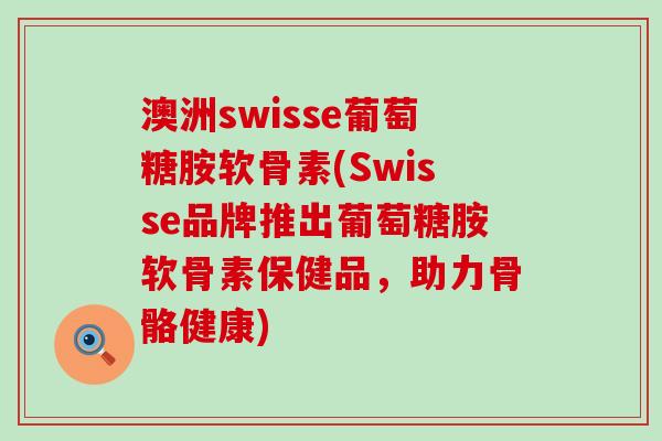 澳洲swisse葡萄糖胺软骨素(Swisse品牌推出葡萄糖胺软骨素保健品，助力骨骼健康)