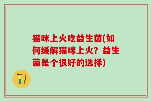 猫咪上火吃益生菌(如何缓解猫咪上火?益生菌是个很好的选择) 猫咪上火吃益生菌(如何缓解猫咪上火?益生菌是个很好的选择)