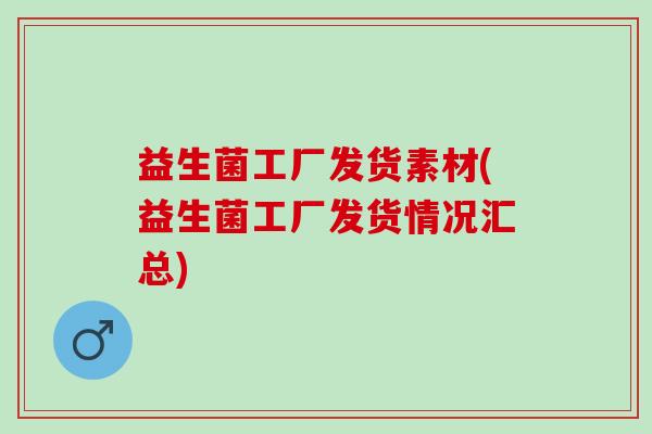 益生菌工厂发货素材(益生菌工厂发货情况汇总)