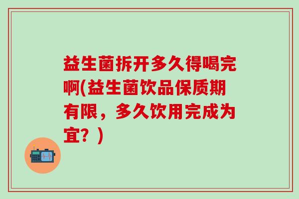 益生菌拆开多久得喝完啊(益生菌饮品保质期有限，多久饮用完成为宜？)