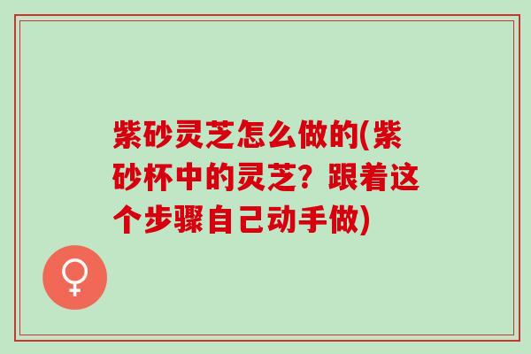 紫砂灵芝怎么做的(紫砂杯中的灵芝？跟着这个步骤自己动手做)