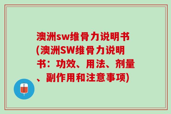 澳洲sw维骨力说明书(澳洲SW维骨力说明书：功效、用法、剂量、副作用和注意事项)