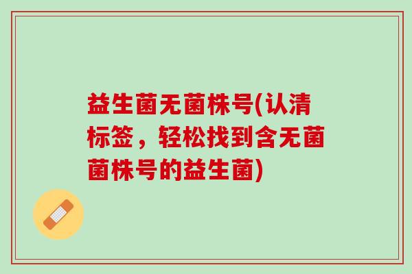 益生菌无菌株号(认清标签，轻松找到含无菌菌株号的益生菌)