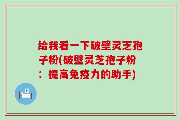 给我看一下破壁灵芝孢子粉(破壁灵芝孢子粉：提高免疫力的助手)