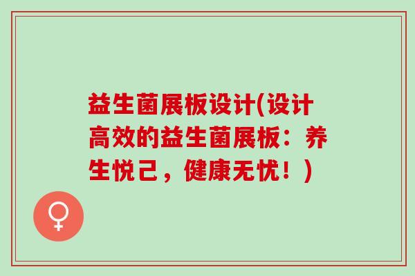 益生菌展板设计(设计高效的益生菌展板：养生悦己，健康无忧！)