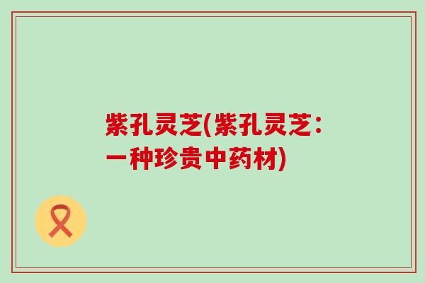 紫孔灵芝(紫孔灵芝：一种珍贵中药材)