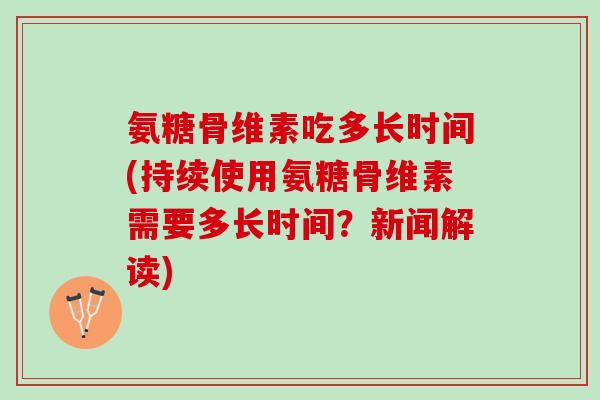 氨糖骨维素吃多长时间(持续使用氨糖骨维素需要多长时间？新闻解读)