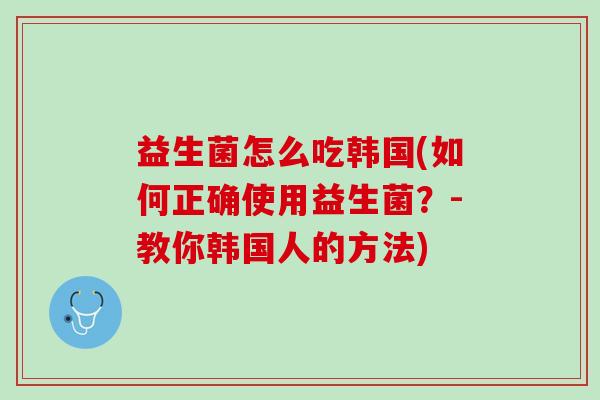 益生菌怎么吃韩国(如何正确使用益生菌？-教你韩国人的方法)
