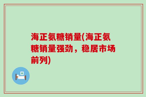 海正氨糖销量(海正氨糖销量强劲，稳居市场前列)