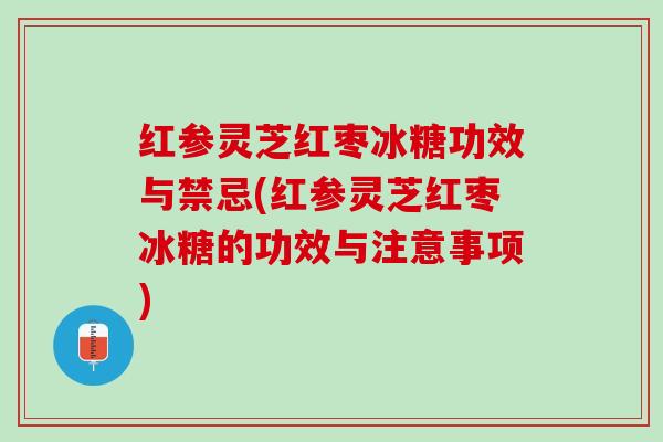 红参灵芝红枣冰糖功效与禁忌(红参灵芝红枣冰糖的功效与注意事项)
