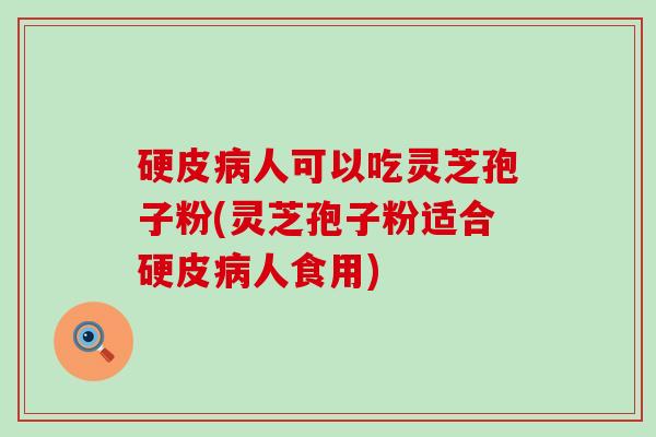 硬皮病人可以吃灵芝孢子粉(灵芝孢子粉适合硬皮病人食用)