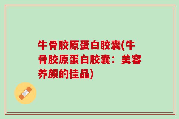 牛骨胶原蛋白胶囊(牛骨胶原蛋白胶囊：美容养颜的佳品)