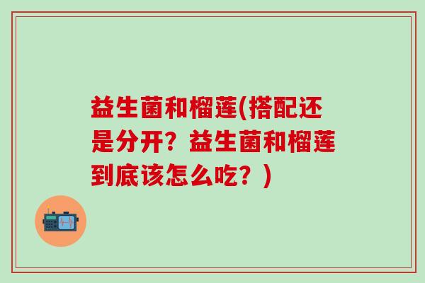 益生菌和榴莲(搭配还是分开？益生菌和榴莲到底该怎么吃？)