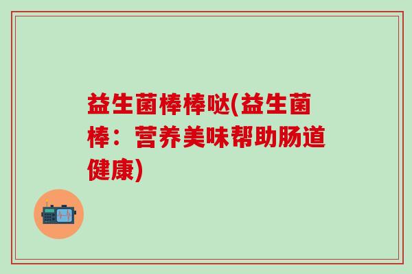 益生菌棒棒哒(益生菌棒：营养美味帮助肠道健康)